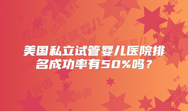 美国私立试管婴儿医院排名成功率有50%吗？