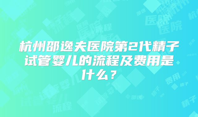 杭州邵逸夫医院第2代精子试管婴儿的流程及费用是什么?