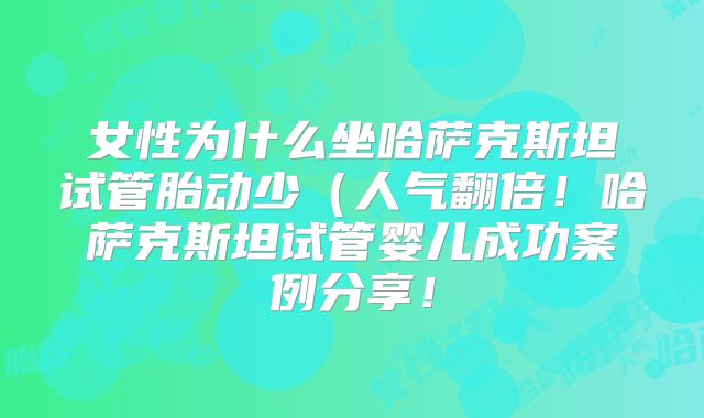 女性为什么坐哈萨克斯坦试管胎动少（人气翻倍！哈萨克斯坦试管婴儿成功案例分享！