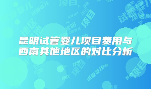 昆明试管婴儿项目费用与西南其他地区的对比分析