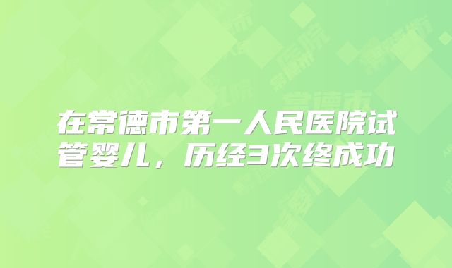 在常德市第一人民医院试管婴儿，历经3次终成功