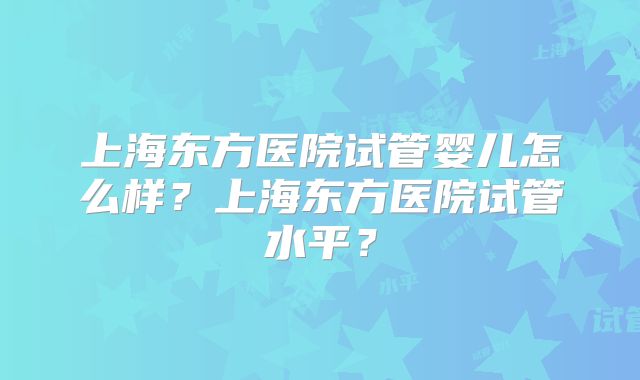 上海东方医院试管婴儿怎么样？上海东方医院试管水平？