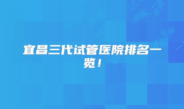 宜昌三代试管医院排名一览!