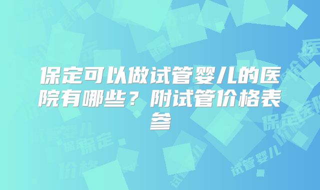 保定可以做试管婴儿的医院有哪些？附试管价格表参