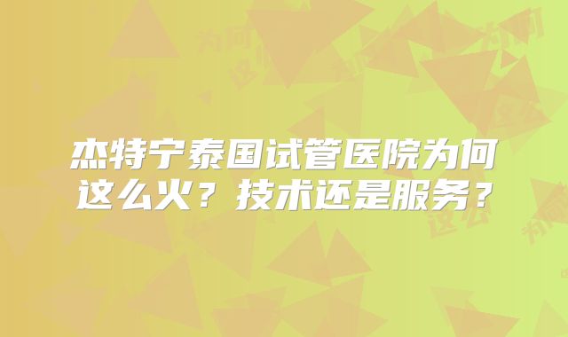 杰特宁泰国试管医院为何这么火？技术还是服务？