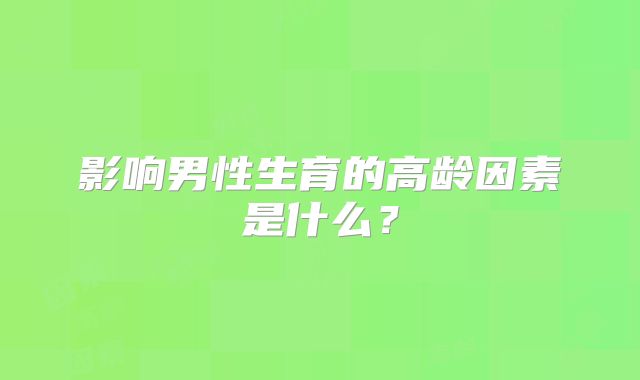 影响男性生育的高龄因素是什么？