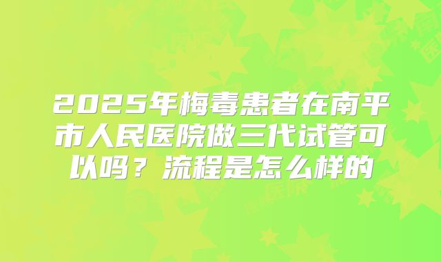 2025年梅毒患者在南平市人民医院做三代试管可以吗?流程是怎么样的