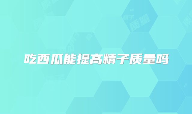 吃西瓜能提高精子质量吗