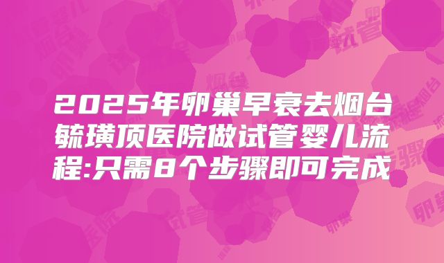 2025年卵巢早衰去烟台毓璜顶医院做试管婴儿流程:只需8个步骤即可完成
