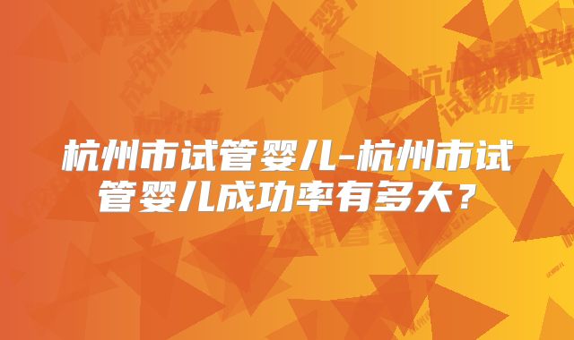 杭州市试管婴儿-杭州市试管婴儿成功率有多大？