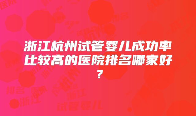 浙江杭州试管婴儿成功率比较高的医院排名哪家好？