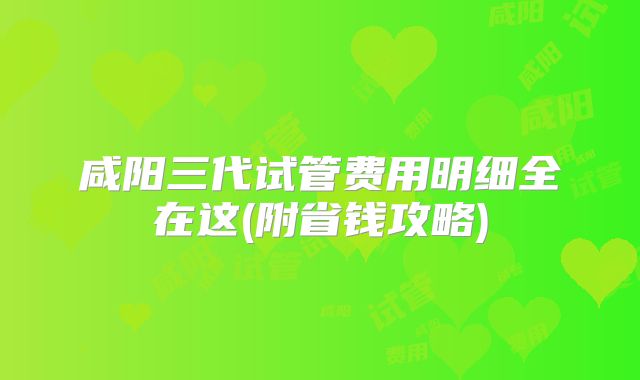 咸阳三代试管费用明细全在这(附省钱攻略)