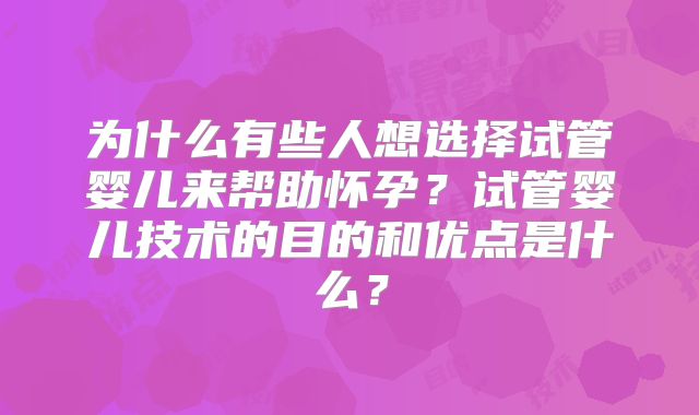 为什么有些人想选择试管婴儿来帮助怀孕？试管婴儿技术的目的和优点是什么？