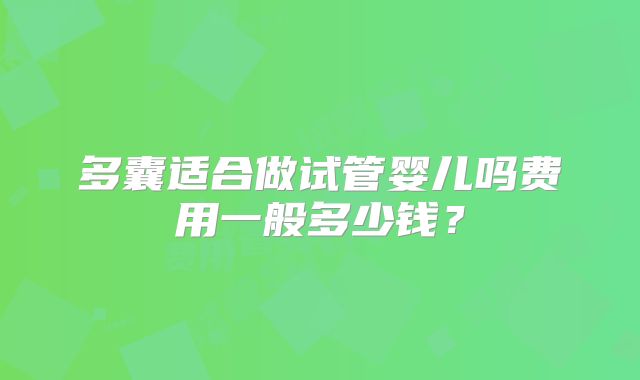 多囊适合做试管婴儿吗费用一般多少钱？
