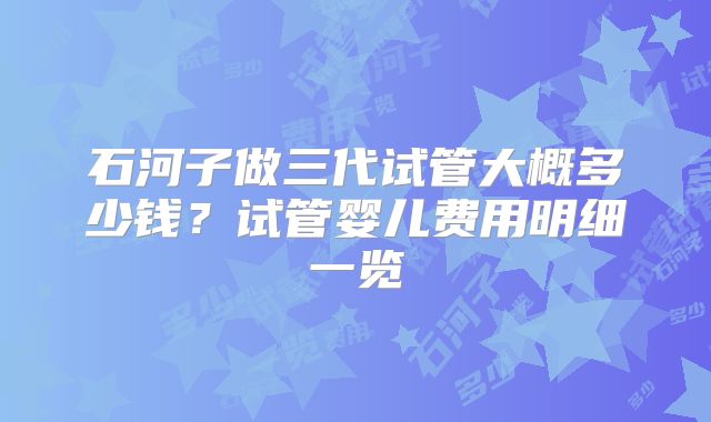 石河子做三代试管大概多少钱?试管婴儿费用明细一览
