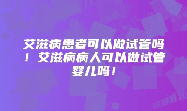 艾滋病患者可以做试管吗!艾滋病病人可以做试管婴儿吗!