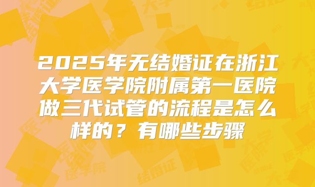 2025年无结婚证在浙江大学医学院附属第一医院做三代试管的流程是怎么样的?有哪些步骤