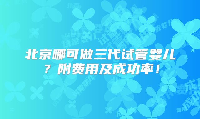 北京哪可做三代试管婴儿？附费用及成功率！