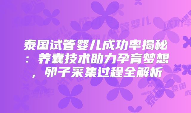 泰国试管婴儿成功率揭秘:养囊技术助力孕育梦想,卵子采集过程全解析