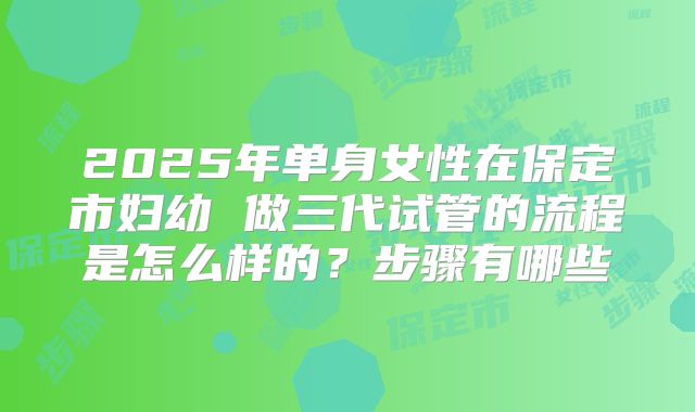 2025年单身女性在保定市妇幼 做三代试管的流程是怎么样的？步骤有哪些