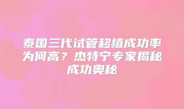 泰国三代试管移植成功率为何高?杰特宁专家揭秘成功奥秘
