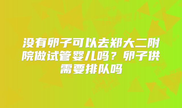 没有卵子可以去郑大二附院做试管婴儿吗？卵子供需要排队吗