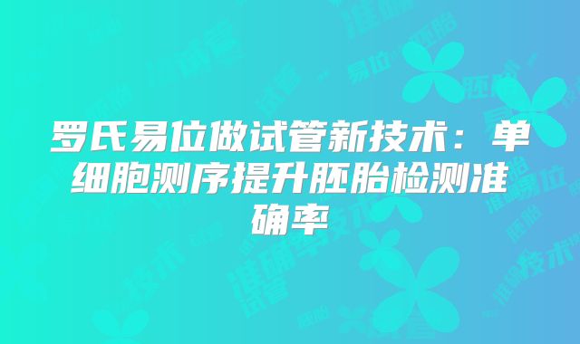 罗氏易位做试管新技术：单细胞测序提升胚胎检测准确率