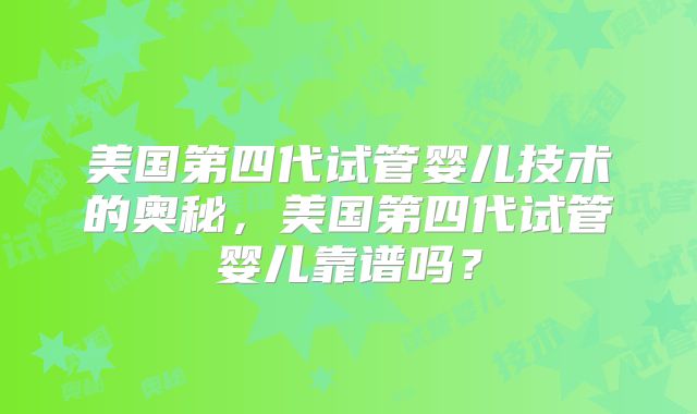 美国第四代试管婴儿技术的奥秘，美国第四代试管婴儿靠谱吗？