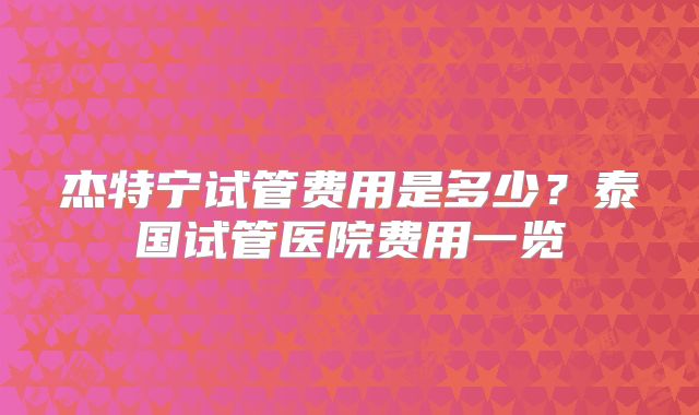杰特宁试管费用是多少？泰国试管医院费用一览