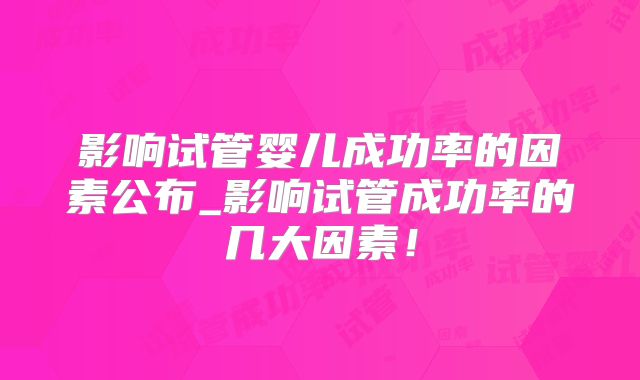 影响试管婴儿成功率的因素公布_影响试管成功率的几大因素！