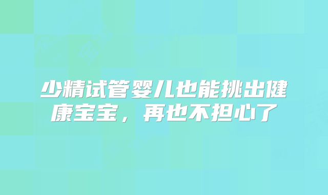 少精试管婴儿也能挑出健康宝宝，再也不担心了