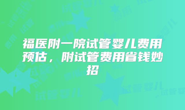 福医附一院试管婴儿费用预估，附试管费用省钱妙招