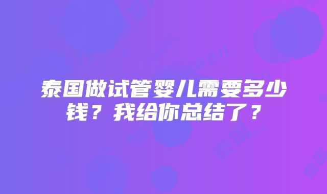 泰国做试管婴儿需要多少钱?我给你总结了?
