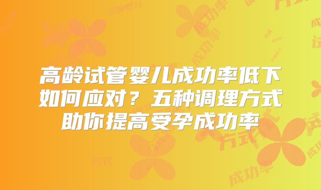 高龄试管婴儿成功率低下如何应对？五种调理方式助你提高受孕成功率