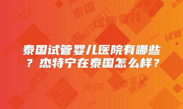 泰国试管婴儿医院有哪些？杰特宁在泰国怎么样？