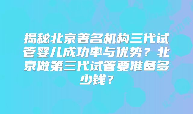 揭秘北京著名机构三代试管婴儿成功率与优势？北京做第三代试管要准备多少钱？