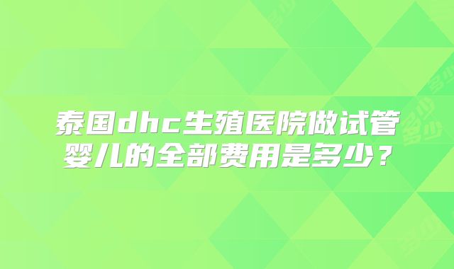 泰国dhc生殖医院做试管婴儿的全部费用是多少？