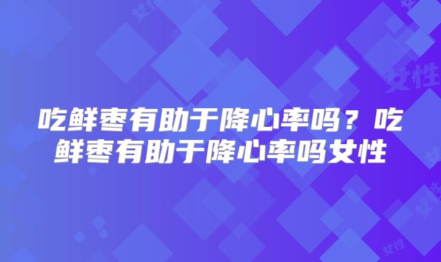 吃鲜枣有助于降心率吗？吃鲜枣有助于降心率吗女性