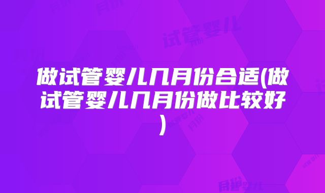 做试管婴儿几月份合适(做试管婴儿几月份做比较好)