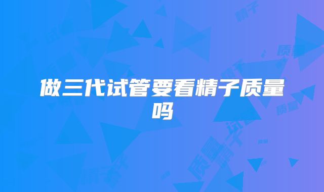 做三代试管要看精子质量吗