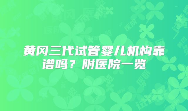 黄冈三代试管婴儿机构靠谱吗?附医院一览