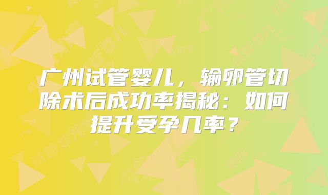 广州试管婴儿，输卵管切除术后成功率揭秘：如何提升受孕几率？