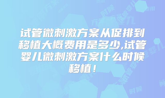 试管微刺激方案从促排到移植大概费用是多少,试管婴儿微刺激方案什么时候移植!