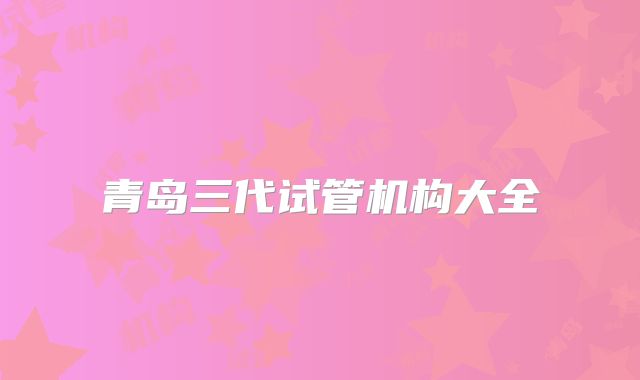 青岛三代试管机构大全