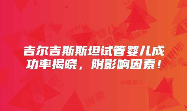 吉尔吉斯斯坦试管婴儿成功率揭晓，附影响因素！