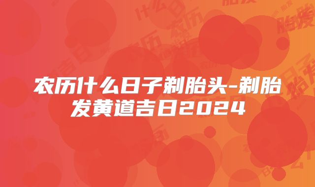农历什么日子剃胎头-剃胎发黄道吉日2024