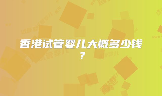 香港试管婴儿大概多少钱？