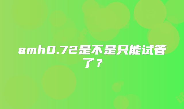 amh0.72是不是只能试管了？