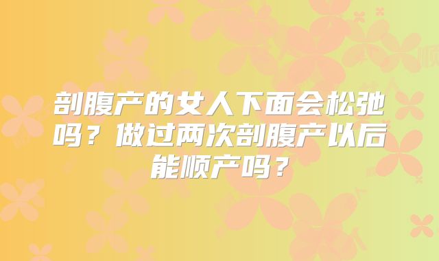 剖腹产的女人下面会松弛吗?做过两次剖腹产以后能顺产吗?