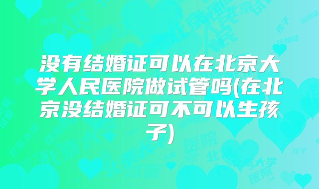 没有结婚证可以在北京大学人民医院做试管吗(在北京没结婚证可不可以生孩子)
